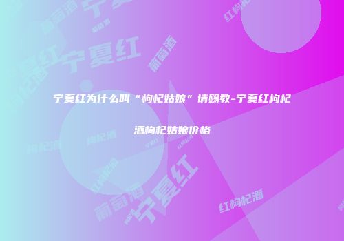 宁夏红为什么叫“枸杞姑娘”请赐教-宁夏红枸杞酒枸杞姑娘价格