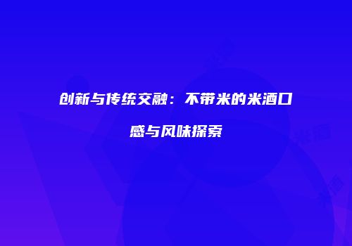 创新与传统交融：不带米的米酒口感与风味探索