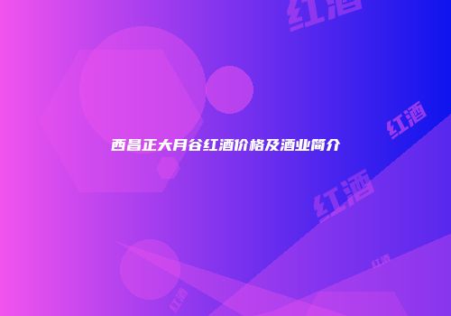 西昌正大月谷红酒价格及酒业简介
