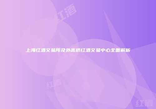 上海红酒交易所及外高桥红酒交易中心全面解析