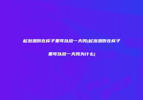 起泡酒倒在杯子里可以放一天吗(起泡酒倒在杯子里可以放一天吗为什么)