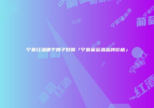 宁夏红酒哪个牌子好喝「宁夏葡萄酒品牌价格」