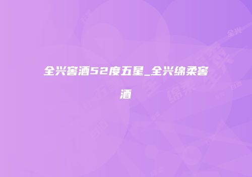 全兴窖酒52度五星_全兴绵柔窖酒
