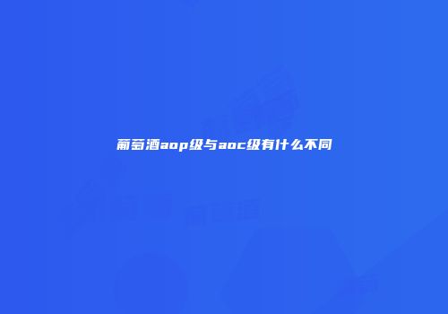 葡萄酒aop级与aoc级有什么不同