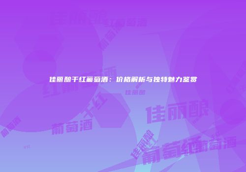 佳丽酿干红葡萄酒：价格解析与独特魅力鉴赏