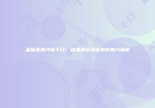 品味爱情河谷干红：法国波尔多佳酿的魅力解析