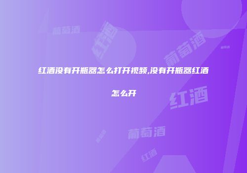 红酒没有开瓶器怎么打开视频,没有开瓶器红酒怎么开