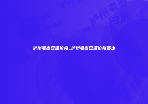 泸州老窖豆酒价格_泸州老窖豆酒价格多少