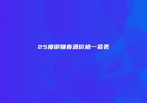 25度御膳春酒价格一览表