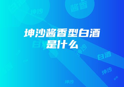 坤沙酱香型白酒是什么
