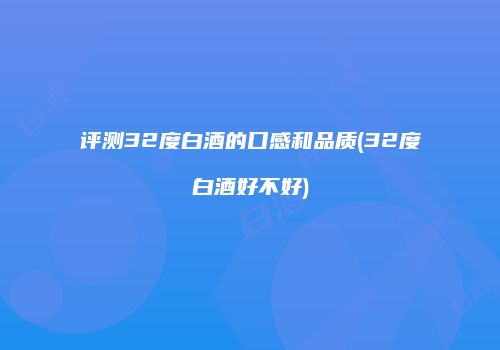 评测32度白酒的口感和品质(32度白酒好不好)