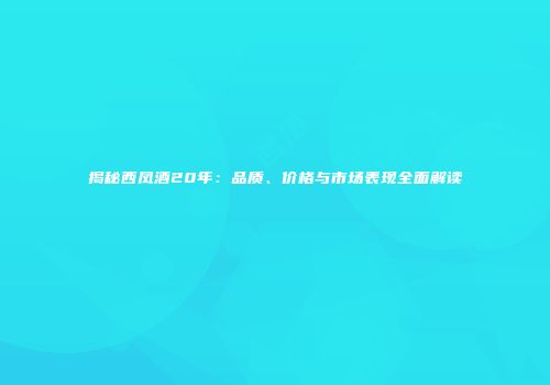 揭秘西凤酒20年：品质、价格与市场表现全面解读