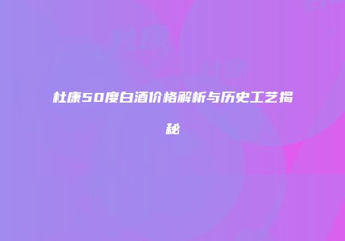 杜康50度白酒价格解析与历史工艺揭秘