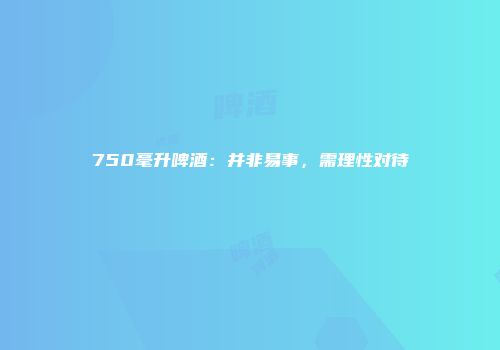 750毫升啤酒：并非易事，需理性对待