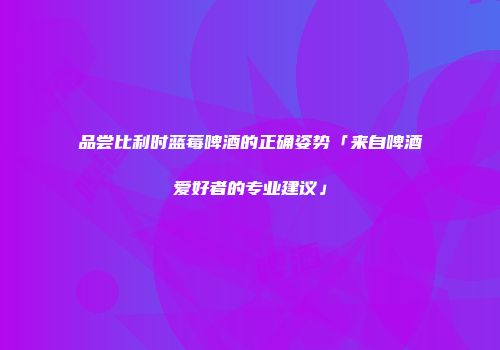 品尝比利时蓝莓啤酒的正确姿势「来自啤酒爱好者的专业建议」
