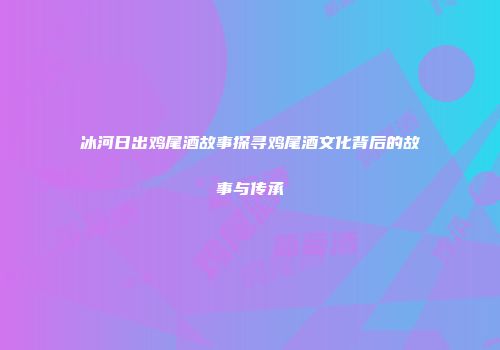 冰河日出鸡尾酒故事探寻鸡尾酒文化背后的故事与传承
