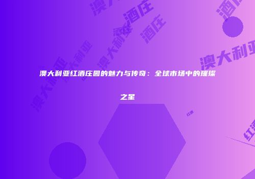 澳大利亚红酒庄园的魅力与传奇：全球市场中的璀璨之星