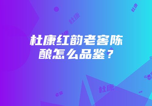 杜康红韵老窖陈酿怎么品鉴？