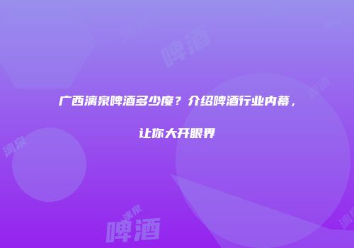广西漓泉啤酒多少度？介绍啤酒行业内幕，让你大开眼界