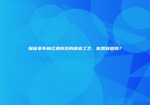 探秘非布林红酒背后的酿造工艺，你想知道吗？