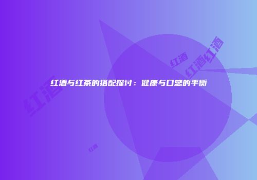 红酒与红茶的搭配探讨：健康与口感的平衡