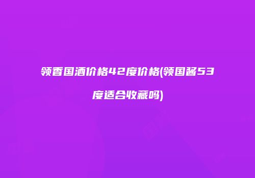 领香国酒价格42度价格(领国酱53度适合收藏吗)