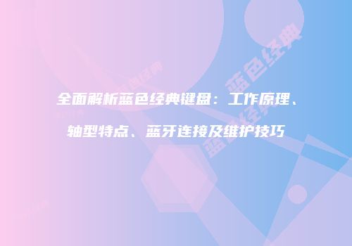 全面解析蓝色经典键盘：工作原理、轴型特点、蓝牙连接及维护技巧
