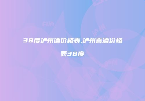 38度泸州酒价格表,泸州喜酒价格表38度