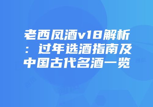老西凤酒v18解析：过年选酒指南及中国古代名酒一览