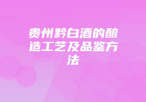 贵州黔白酒的酿造工艺及品鉴方法