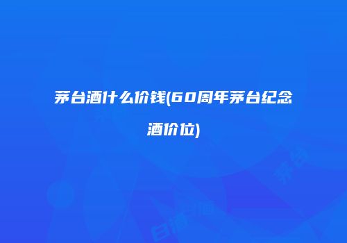 茅台酒什么价钱(60周年茅台纪念酒价位)