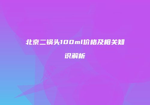 北京二锅头100ml价格及相关知识解析