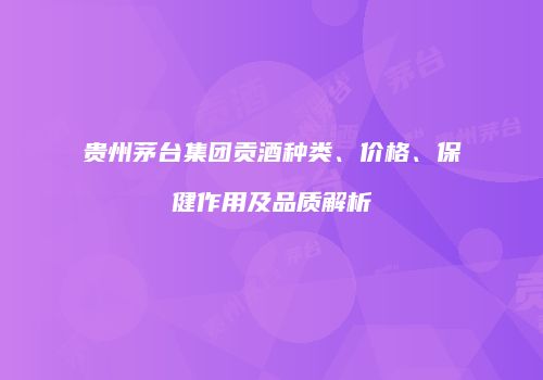 贵州茅台集团贡酒种类、价格、保健作用及品质解析
