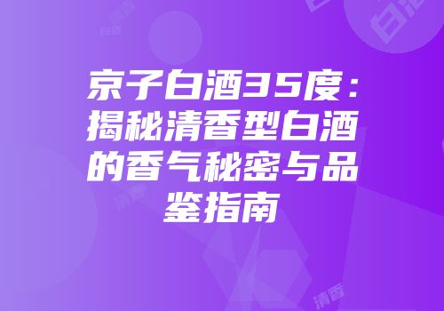 京子白酒35度：揭秘清香型白酒的香气秘密与品鉴指南