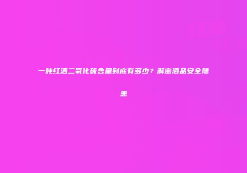 一吨红酒二氧化硫含量到底有多少？解密酒品安全隐患