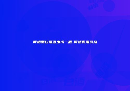 两相和白酒多少钱一瓶-两相和酒价格
