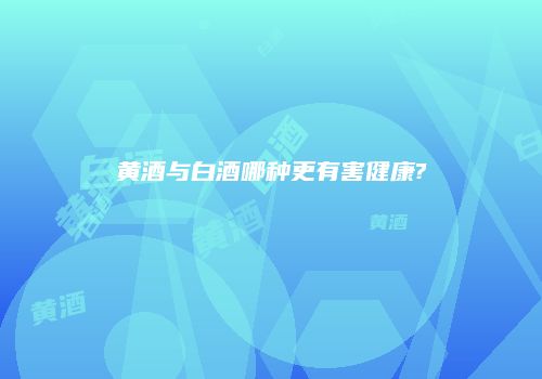 黄酒与白酒哪种更有害健康?