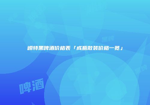 崂特黑啤酒价格表「成瓶散装价格一览」