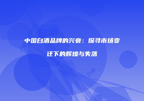 中国白酒品牌的兴衰：探寻市场变迁下的辉煌与失落