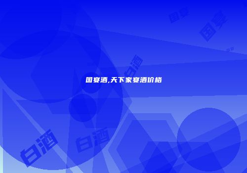 国宴酒,天下家宴酒价格