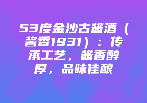 53度金沙古酱酒（酱香1931）：传承工艺，酱香醇厚，品味佳酿