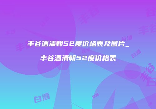 丰谷酒清朝52度价格表及图片_丰谷酒清朝52度价格表