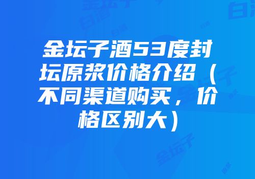 金坛子酒53度封坛原浆价格介绍（不同渠道购买，价格区别大）