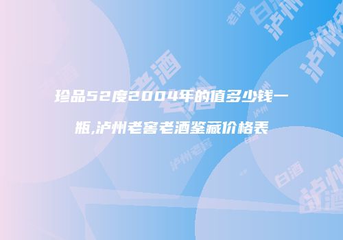 珍品52度2004年的值多少钱一瓶,泸州老窖老酒鉴藏价格表