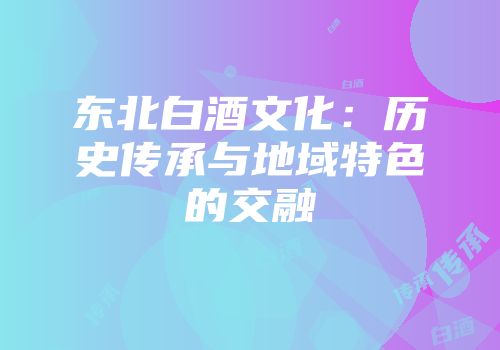 东北白酒文化：历史传承与地域特色的交融