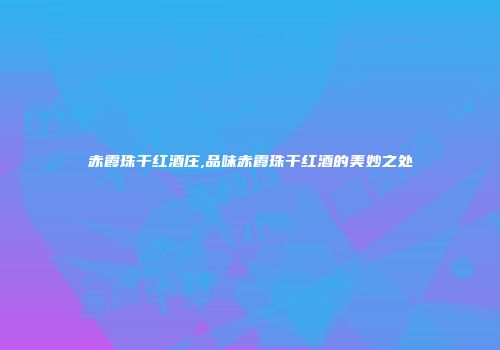 赤霞珠干红酒庄,品味赤霞珠干红酒的美妙之处