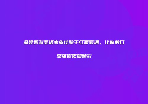 品尝智利圣塔家族佳酿干红葡萄酒，让你的口感旅程更加精彩