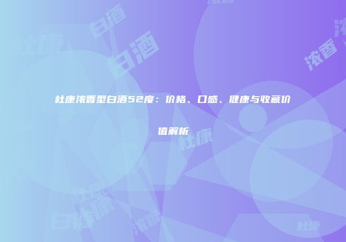 杜康浓香型白酒52度：价格、口感、健康与收藏价值解析