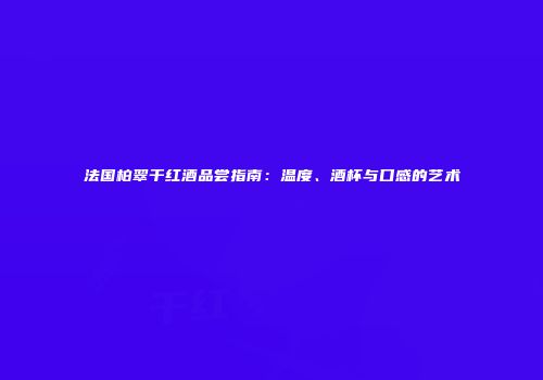 法国柏翠干红酒品尝指南：温度、酒杯与口感的艺术