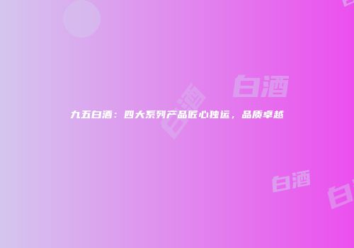 九五白酒：四大系列产品匠心独运，品质卓越
